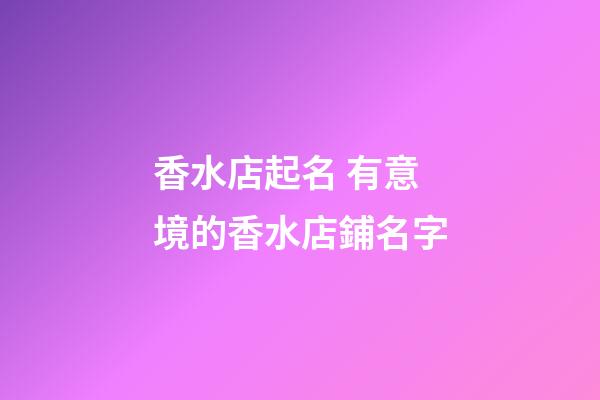 香水店起名 有意境的香水店鋪名字-第1張-店鋪起名-玄機(jī)派